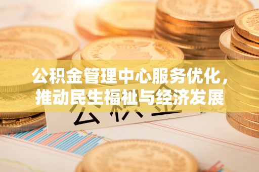 平南公积金管理中心服务优化，推动民生福祉与经济发展
