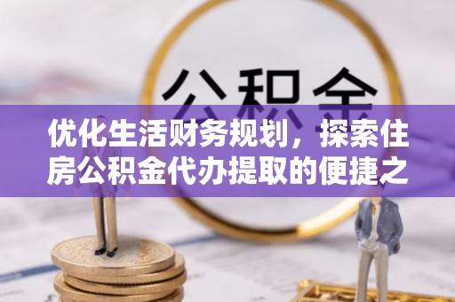 平南优化生活财务规划，探索住房公积金代办提取的便捷之道
