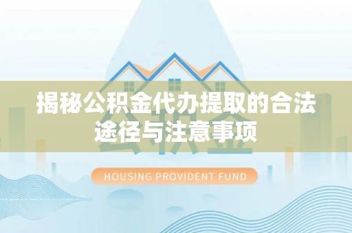 平南揭秘公积金代办提取的合法途径与注意事项