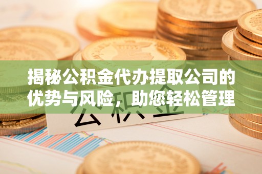 平南揭秘公积金代办提取公司的优势与风险，助您轻松管理财务