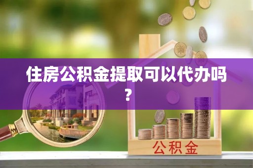 平南住房公积金提取可以代办吗？