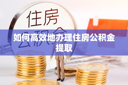 平南如何高效地办理住房公积金提取