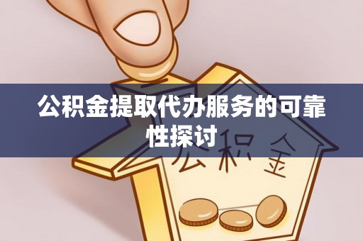 平南公积金提取代办服务的可靠性探讨
