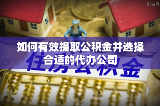 平南如何有效提取公积金并选择合适的代办公司