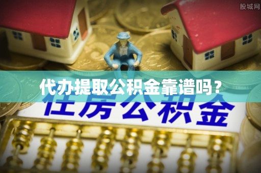 平南代办提取公积金靠谱吗？