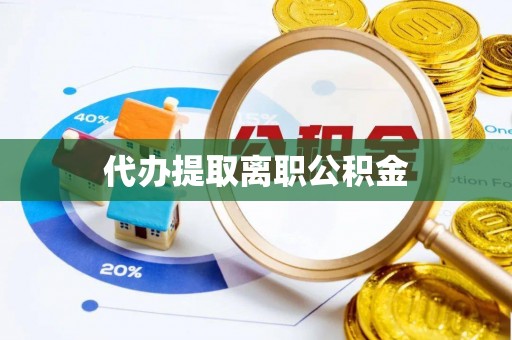 平南代办提取离职公积金