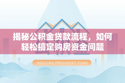 平南揭秘公积金贷款流程，如何轻松搞定购房资金问题