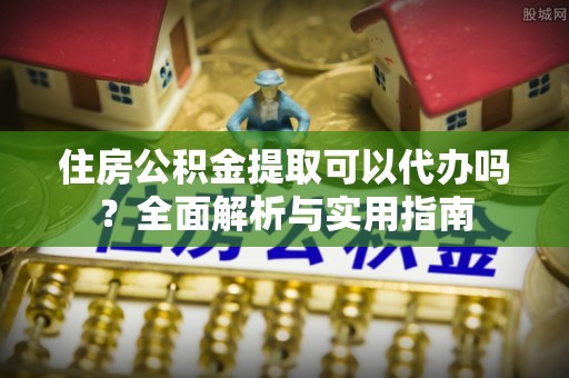 平南住房公积金提取可以代办吗？全面解析与实用指南