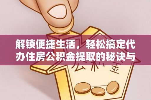 平南解锁便捷生活，轻松搞定代办住房公积金提取的秘诀与技巧