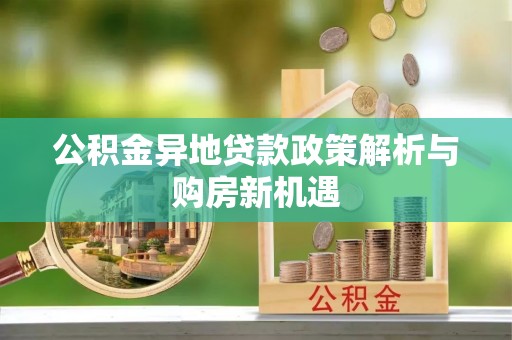 平南公积金异地贷款政策解析与购房新机遇