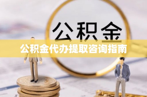 平南公积金代办提取咨询指南