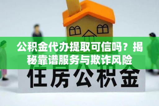平南公积金代办提取可信吗？揭秘靠谱服务与欺诈风险