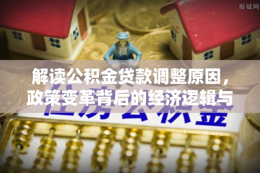 平南解读公积金贷款调整原因，政策变革背后的经济逻辑与民生影响
