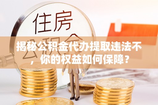 平南揭秘公积金代办提取违法不，你的权益如何保障？